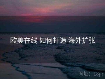 欧美在线 如何打造 海外扩张