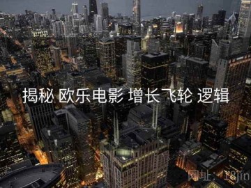 揭秘 欧乐电影 增长飞轮 逻辑
