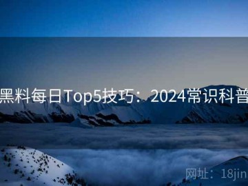 黑料每日Top5技巧：2024常识科普