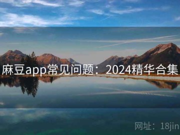 麻豆app常见问题：2024精华合集