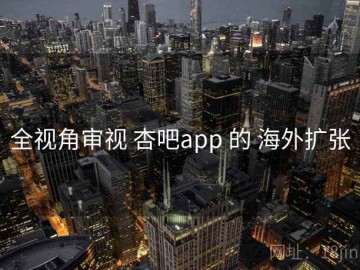 全视角审视 杏吧app 的 海外扩张