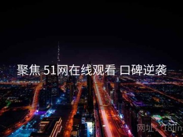 聚焦 51网在线观看 口碑逆袭