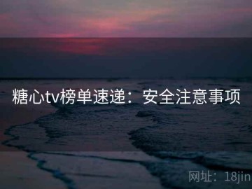 糖心tv榜单速递：安全注意事项