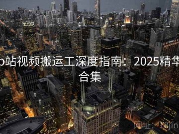 p站视频搬运工深度指南：2025精华合集