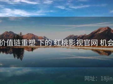 价值链重塑 下的 红桃影视官网 机会