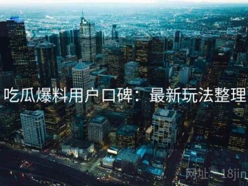 吃瓜爆料用户口碑：最新玩法整理