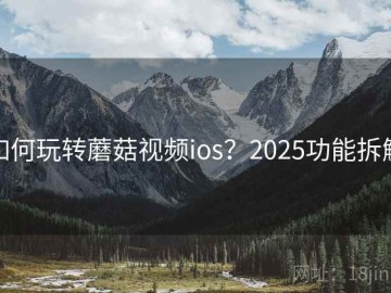 如何玩转蘑菇视频ios？2025功能拆解