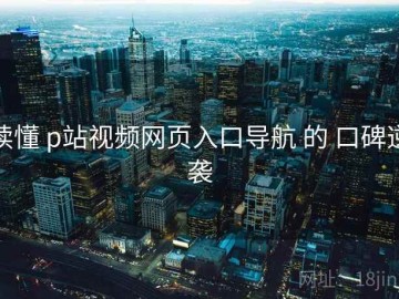 读懂 p站视频网页入口导航 的 口碑逆袭