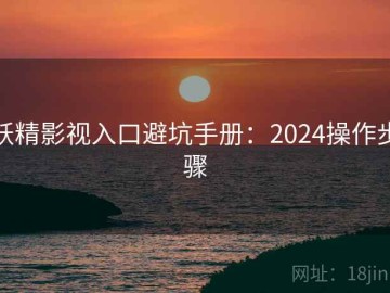 妖精影视入口避坑手册：2024操作步骤