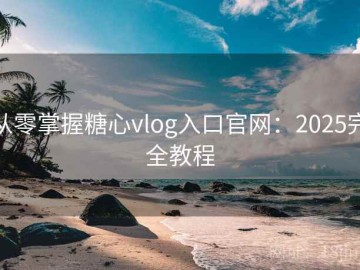 从零掌握糖心vlog入口官网：2025完全教程