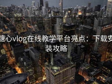 糖心vlog在线教学平台亮点：下载安装攻略