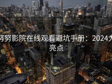 努努影院在线观看避坑手册：2024大亮点