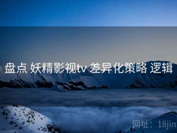 盘点 妖精影视tv 差异化策略 逻辑