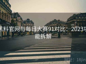 黑料官网与每日大赛91对比：2023功能拆解