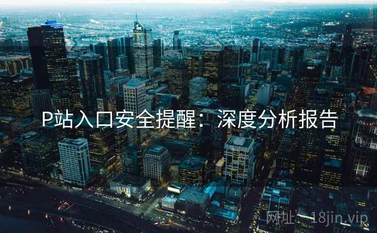 P站入口安全提醒：深度分析报告