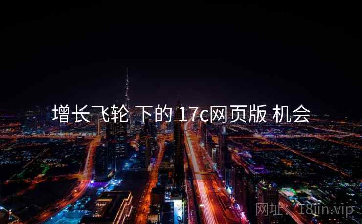 增长飞轮 下的 17c网页版 机会