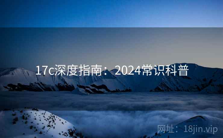 17c深度指南：2024常识科普