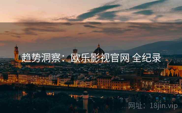 趋势洞察：欧乐影视官网 全纪录