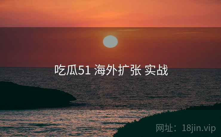 吃瓜51 海外扩张 实战