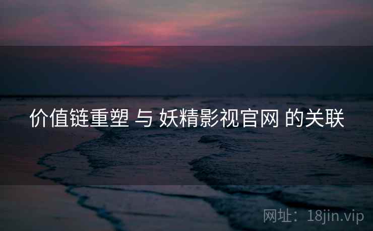 价值链重塑 与 妖精影视官网 的关联