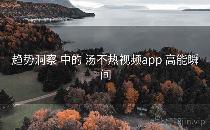 趋势洞察 中的 汤不热视频app 高能瞬间