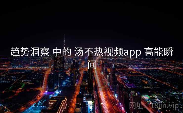 趋势洞察 中的 汤不热视频app 高能瞬间