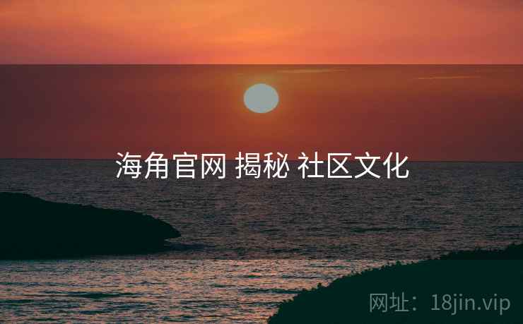 海角官网 揭秘 社区文化