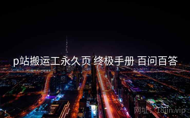 p站搬运工永久页 终极手册 百问百答