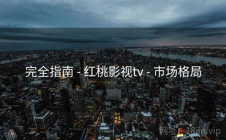 完全指南 - 红桃影视tv - 市场格局