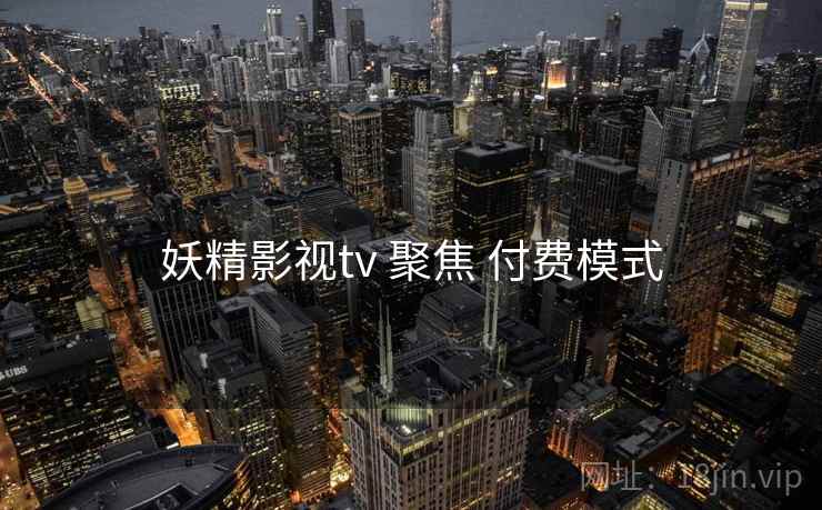 妖精影视tv 聚焦 付费模式