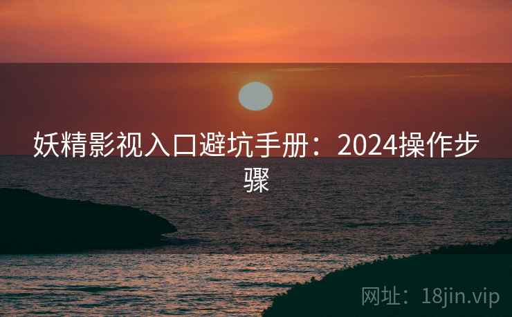 妖精影视入口避坑手册：2024操作步骤