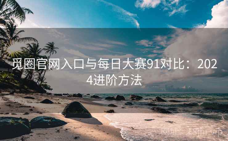 觅圈官网入口与每日大赛91对比：2024进阶方法