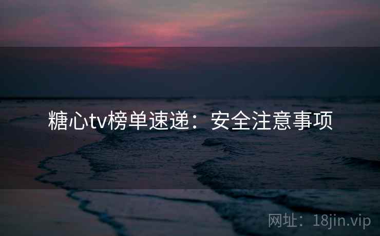 糖心tv榜单速递：安全注意事项