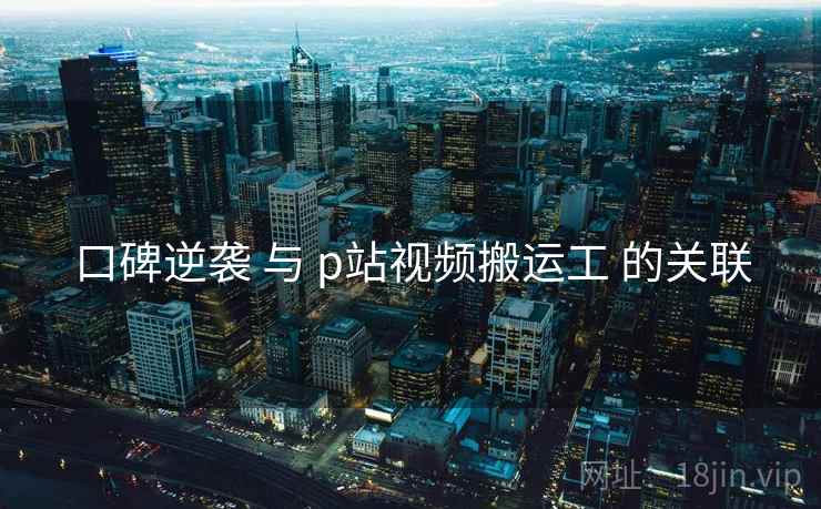 口碑逆袭 与 p站视频搬运工 的关联