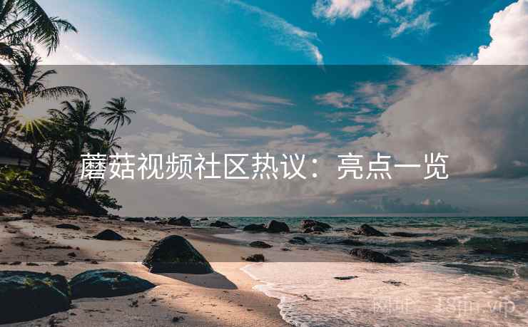 蘑菇视频社区热议：亮点一览