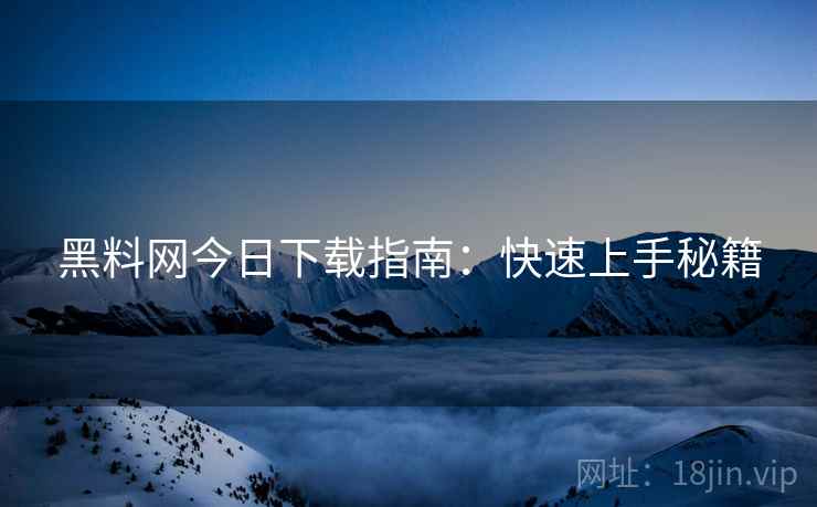 黑料网今日下载指南：快速上手秘籍