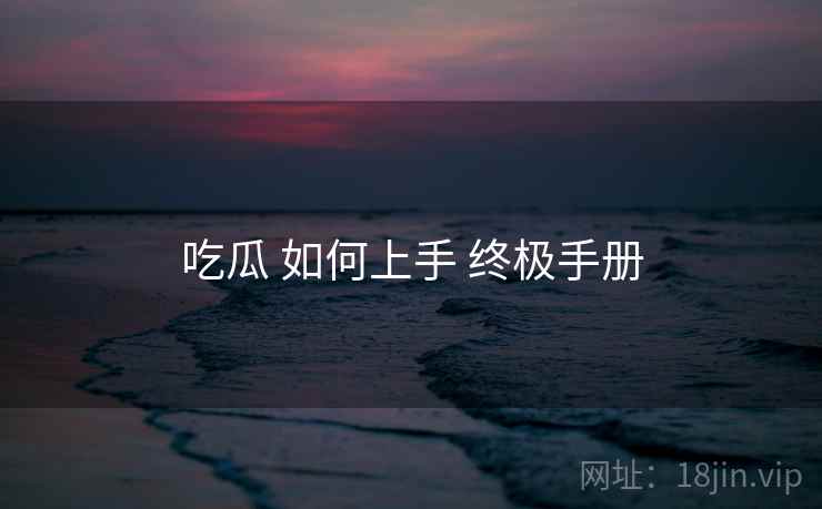 吃瓜 如何上手 终极手册