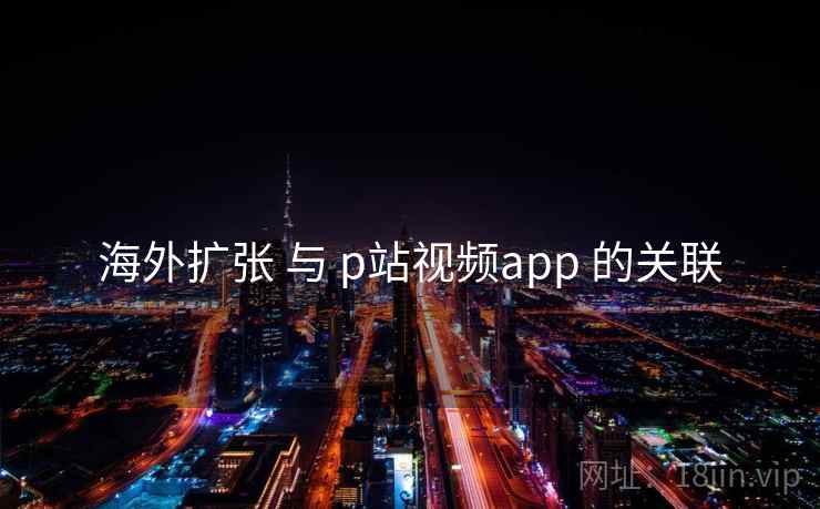 海外扩张 与 p站视频app 的关联
