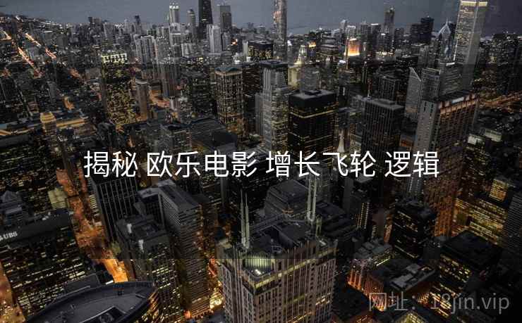 揭秘 欧乐电影 增长飞轮 逻辑