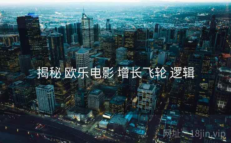 揭秘 欧乐电影 增长飞轮 逻辑