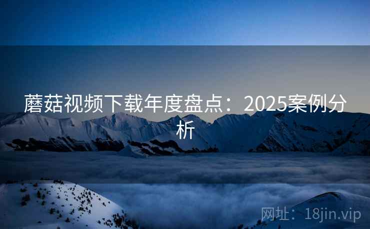 蘑菇视频下载年度盘点：2025案例分析