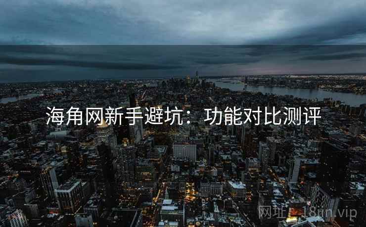 海角网新手避坑：功能对比测评
