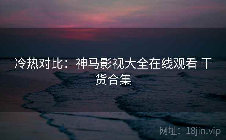 冷热对比：神马影视大全在线观看 干货合集