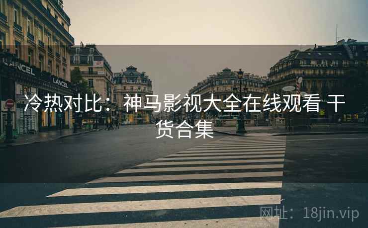 冷热对比：神马影视大全在线观看 干货合集