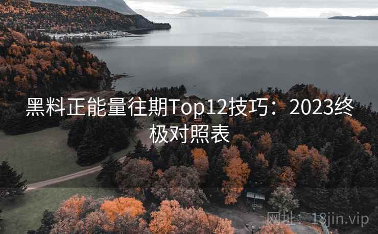 黑料正能量往期Top12技巧：2023终极对照表