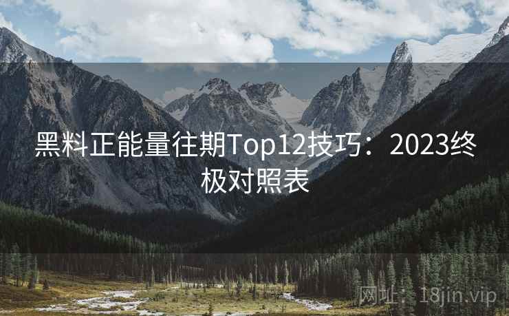黑料正能量往期Top12技巧：2023终极对照表