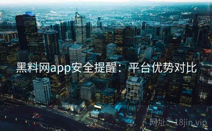 黑料网app安全提醒：平台优势对比