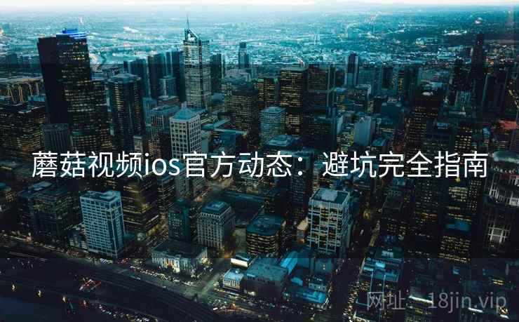 蘑菇视频ios官方动态：避坑完全指南