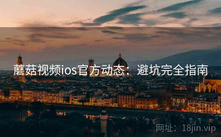 蘑菇视频ios官方动态：避坑完全指南