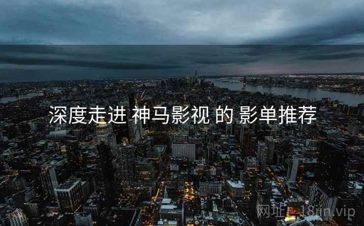 深度走进 神马影视 的 影单推荐